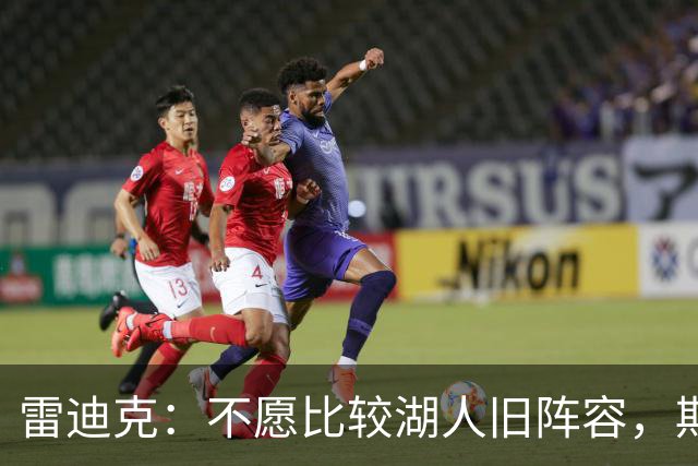 雷迪克：不愿比较湖人旧阵容，期待新战术带来的变化