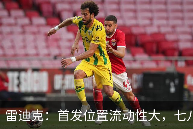 雷迪克：首发位置流动性大，七八人可竞争首发