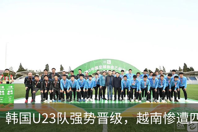 韩国U23队强势晋级，越南惨遭四球狂输