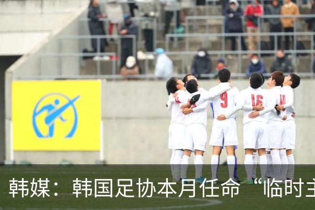 韩媒：韩国足协本月任命“临时主帅” 男足热身赛程确定