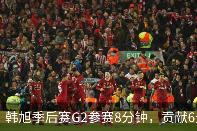 韩旭季后赛G2参赛8分钟，贡献6分2篮板