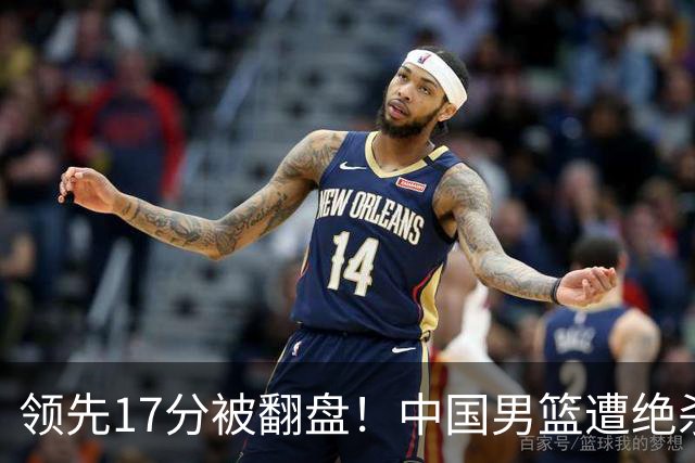 领先17分被翻盘！中国男篮遭绝杀输得憋屈，廖三宁关键时刻掉链子