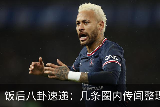 饭后八卦速递：几条圈内传闻整理