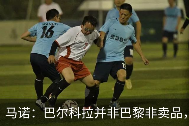 马诺：巴尔科拉并非巴黎非卖品，阿森纳在关注但仍首选罗杰斯