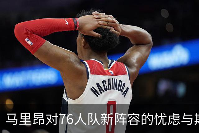 马里昂对76人队新阵容的忧虑与期待