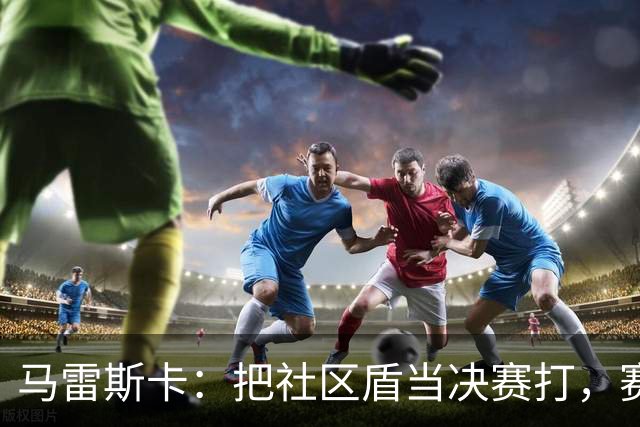 马雷斯卡：把社区盾当决赛打，赛场才能检验状态
