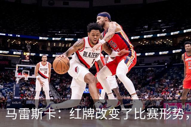 马雷斯卡：红牌改变了比赛形势，胜利实至名归