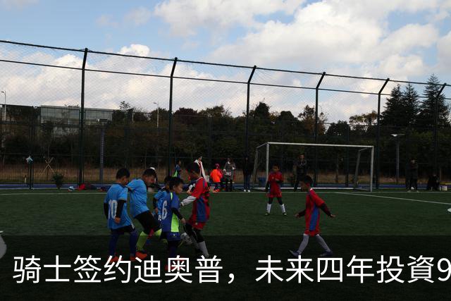 骑士签约迪奥普，未来四年投資926万美元打造新阵容