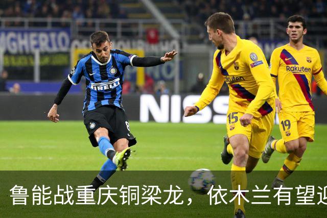 鲁能战重庆铜梁龙，依木兰有望迎来进球时刻