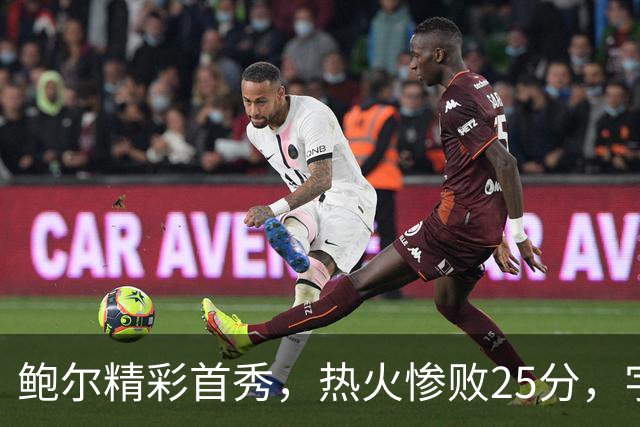 鲍尔精彩首秀，热火惨败25分，字母哥被罚离场