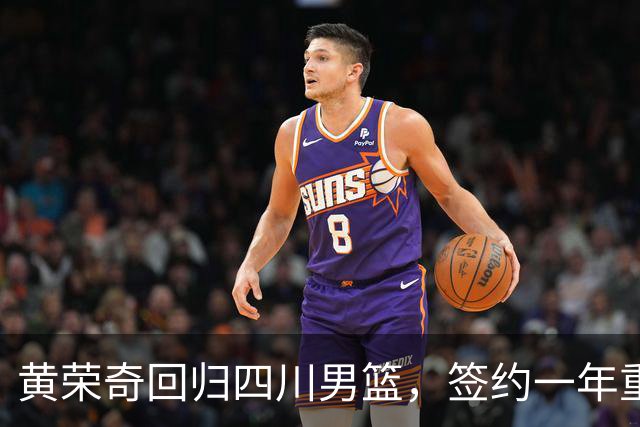 黄荣奇回归四川男篮，签约一年重返CBA