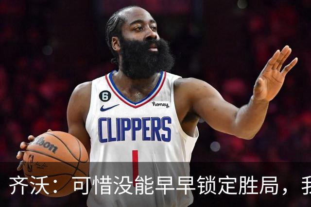 齐沃：可惜没能早早锁定胜局，我们有点沉迷控球