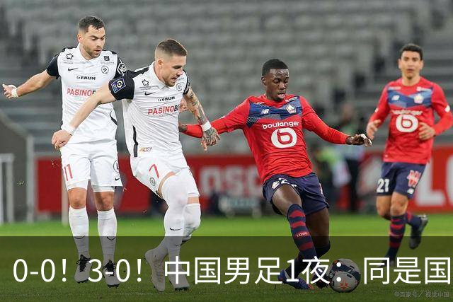 0-0！3-0！中国男足1夜：同是国家队，差距太大了？老大哥丢人了