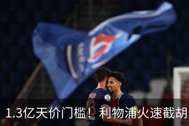 1.3亿天价门槛！利物浦火速截胡天才边锋，大巴黎会就此认输吗？