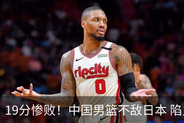 19分惨败！中国男篮不敌日本 陷入生死战，出线资格岌岌可危！