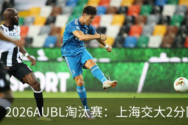 2026AUBL淘汰赛：上海交大2分险胜北大进四强 陈天灿29分10助攻