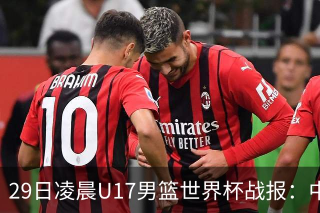 29日凌晨U17男篮世界杯战报：中国男篮跌至第三，亚洲队惨遭三连败