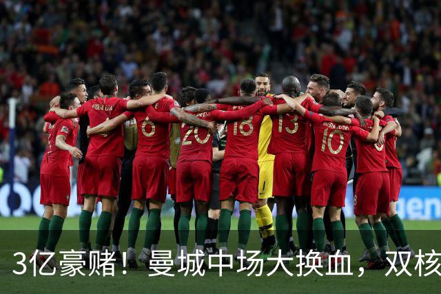 3亿豪赌！曼城中场大换血，双核续约成命门