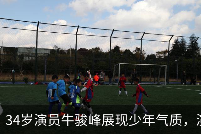 34岁演员牛骏峰展现少年气质，演绎多元角色引人关注