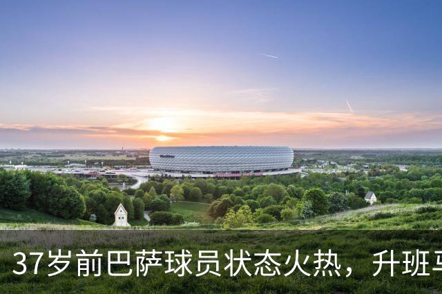 37岁前巴萨球员状态火热，升班马连胜让人意外