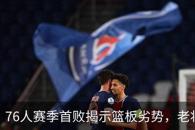 76人赛季首败揭示篮板劣势，老将詹姆斯面临压力
