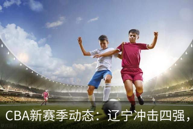 CBA新赛季动态：辽宁冲击四强，拉塞尔求超越马布里