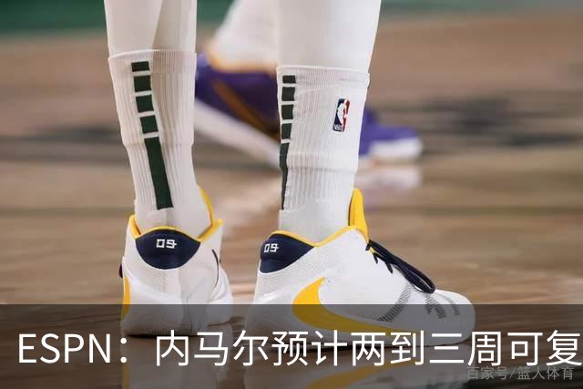 ESPN：内马尔预计两到三周可复出，不确定能否赶上世界杯首战