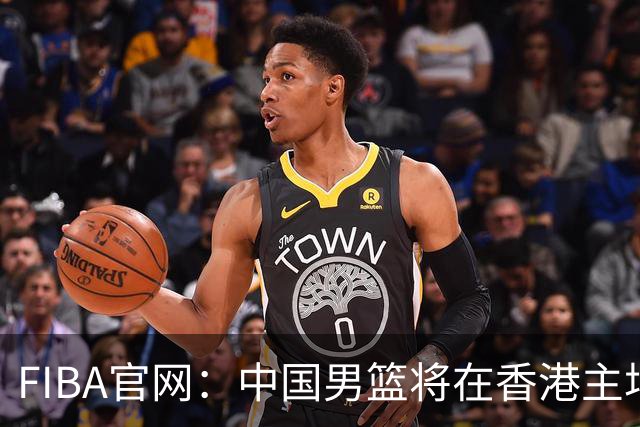 FIBA官网：中国男篮将在香港主场出战世预赛