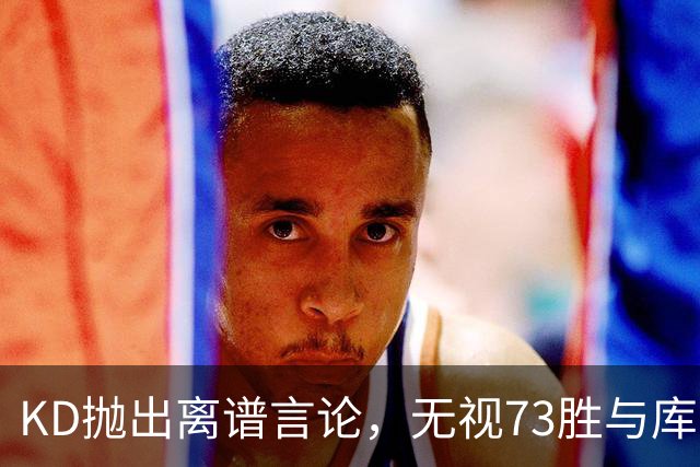 KD抛出离谱言论，无视73胜与库里全票 MVP，十年心结终究难以释怀