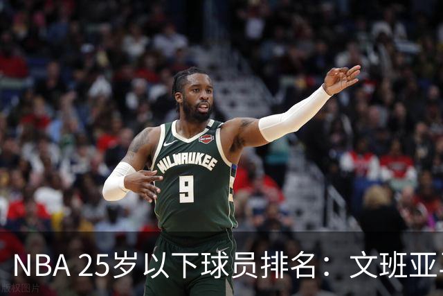 NBA 25岁以下球员排名：文班亚马、高约翰逊、弗拉格位列前三