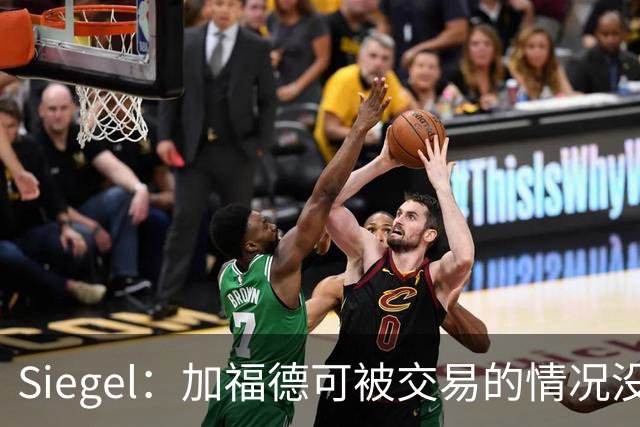 Siegel：加福德可被交易的情况没变 独行侠一直想换回一个首轮