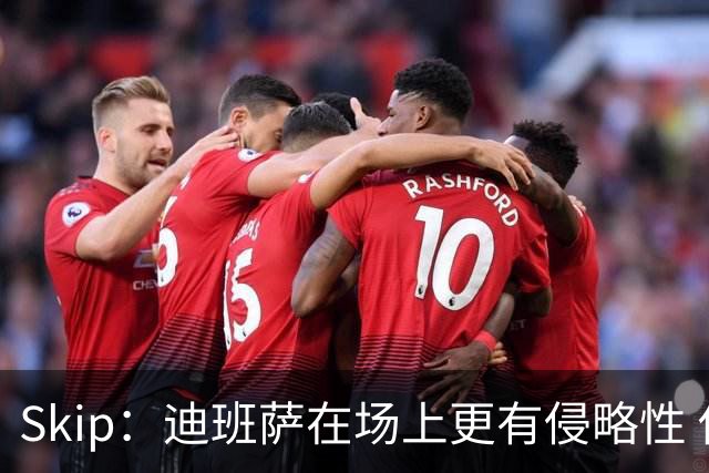 Skip：迪班萨在场上更有侵略性 他想证明自己绝对配得上状元秀