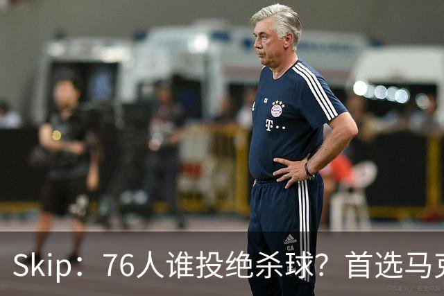 Skip：76人谁投绝杀球？首选马克西 新秀排第六 詹姆斯第八