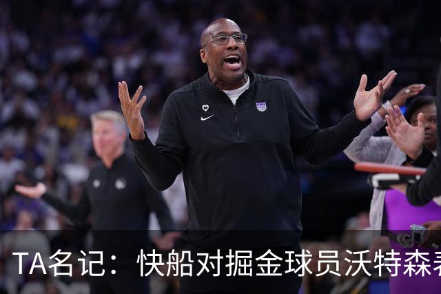 TA名记：快船对掘金球员沃特森表现出了实质性的兴趣