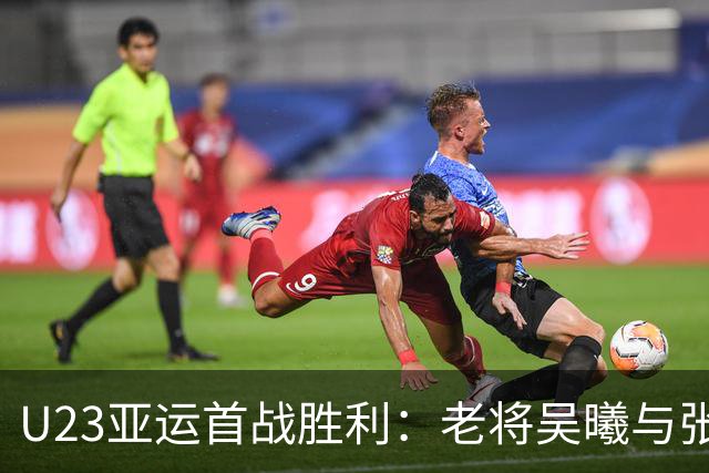 U23亚运首战胜利：老将吴曦与张玉宁展现价值