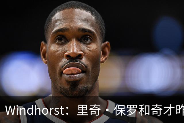 Windhorst：里奇·保罗和奇才昨天刚会面 商讨浓眉未来与潜在续约